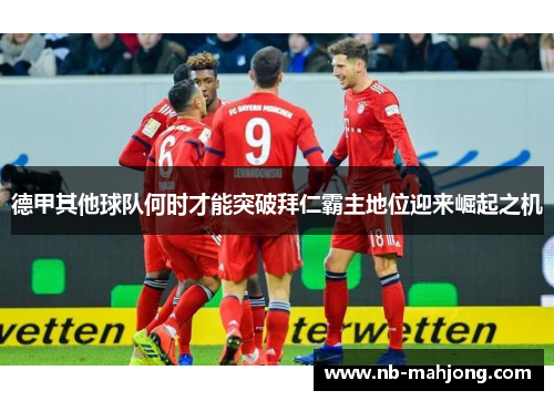德甲其他球队何时才能突破拜仁霸主地位迎来崛起之机 德甲其他球队何时才能突破拜仁霸主地位迎来崛起之机