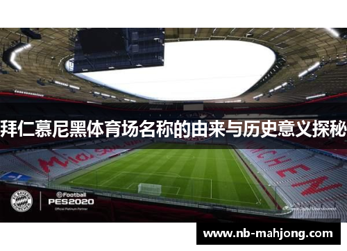 拜仁慕尼黑体育场名称的由来与历史意义探秘 拜仁慕尼黑体育场名称的由来与历史意义探秘