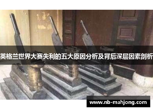 英格兰世界大赛失利的五大原因分析及背后深层因素剖析