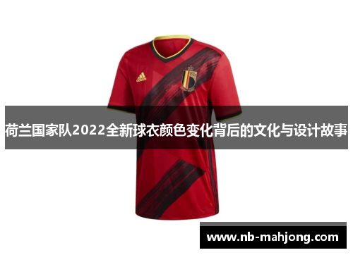 荷兰国家队2022全新球衣颜色变化背后的文化与设计故事