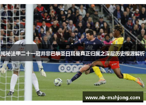 揭秘法甲二十一冠并非巴黎圣日耳曼真正归属之深层历史根源解析