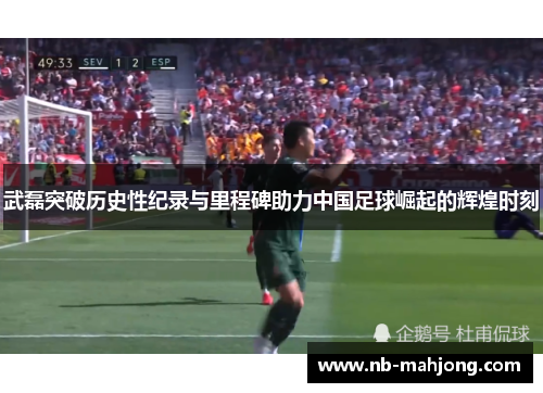 武磊突破历史性纪录与里程碑助力中国足球崛起的辉煌时刻 武磊突破历史性纪录与里程碑助力中国足球崛起的辉煌时刻