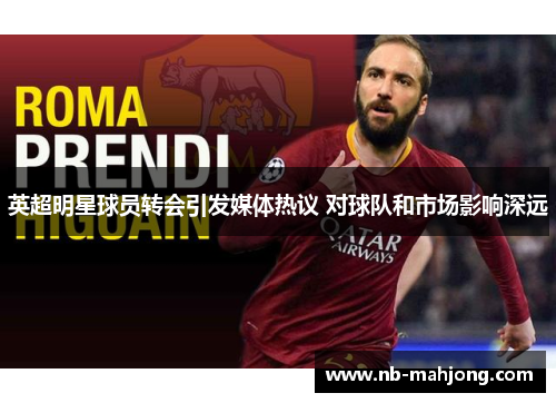 英超明星球员转会引发媒体热议 对球队和市场影响深远 英超明星球员转会引发媒体热议 对球队和市场影响深远
