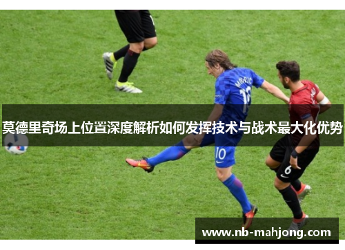 莫德里奇场上位置深度解析如何发挥技术与战术最大化优势