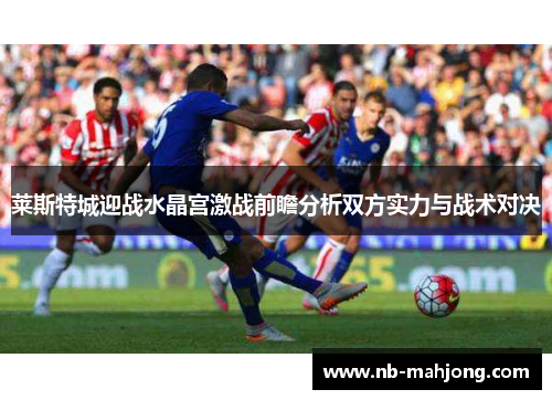 莱斯特城迎战水晶宫激战前瞻分析双方实力与战术对决