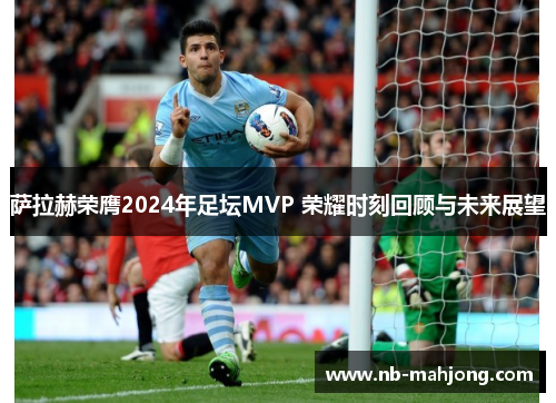 萨拉赫荣膺2024年足坛MVP 荣耀时刻回顾与未来展望 萨拉赫荣膺2024年足坛MVP 荣耀时刻回顾与未来展望