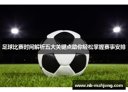 足球比赛时间解析五大关键点助你轻松掌握赛事安排