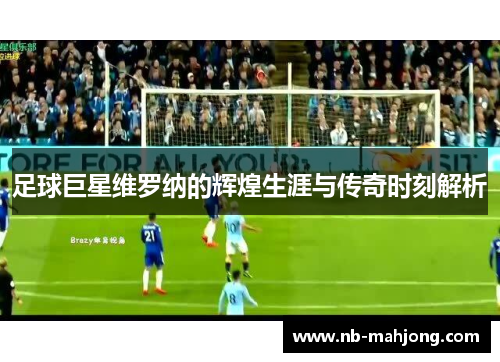 足球巨星维罗纳的辉煌生涯与传奇时刻解析