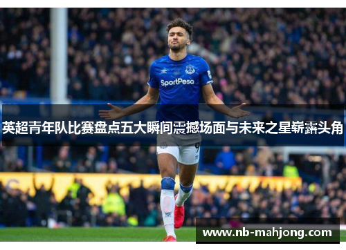 英超青年队比赛盘点五大瞬间震撼场面与未来之星崭露头角