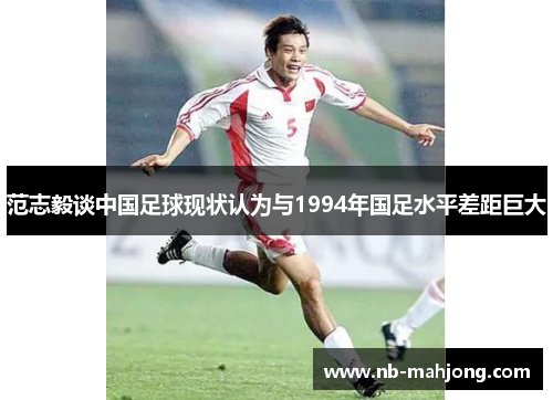 范志毅谈中国足球现状认为与1994年国足水平差距巨大