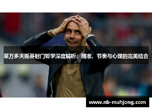 莱万多夫斯基射门哲学深度解析：精准、节奏与心理的完美结合