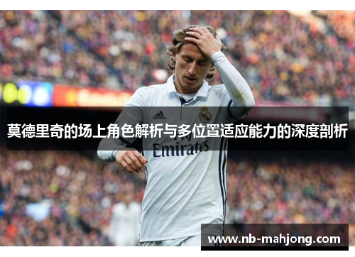 莫德里奇的场上角色解析与多位置适应能力的深度剖析 莫德里奇的场上角色解析与多位置适应能力的深度剖析