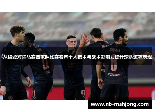 从福登对阵马赛国家队比赛看其个人技术与战术影响力提升球队进攻表现