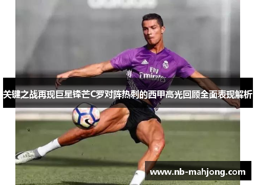 关键之战再现巨星锋芒C罗对阵热刺的西甲高光回顾全面表现解析
