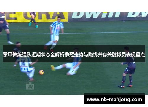 意甲传统强队近期状态全解析争冠走势与隐忧并存关键球员表现盘点