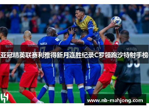 亚冠精英联赛利雅得新月连胜纪录C罗领跑沙特射手榜