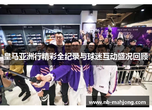皇马亚洲行精彩全纪录与球迷互动盛况回顾