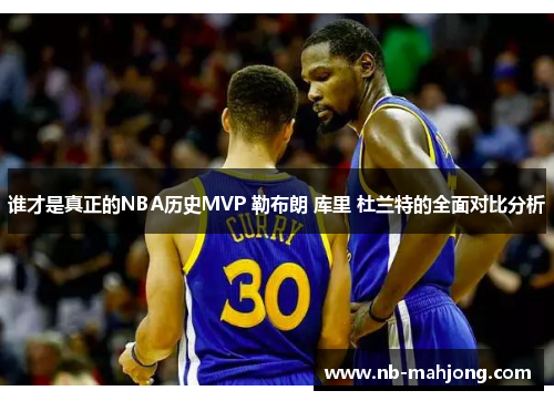 谁才是真正的NBA历史MVP 勒布朗 库里 杜兰特的全面对比分析