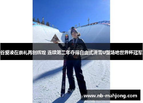 谷爱凌在崇礼再创辉煌 连续第二年夺得自由式滑雪U型场地世界杯冠军