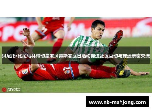 贝尼托·比拉马林带动皇家贝蒂斯家庭日活动促进社区互动与球迷亲密交流