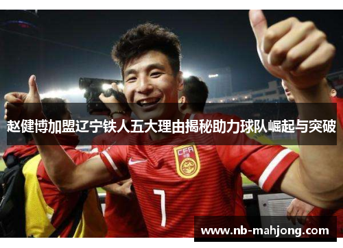 赵健博加盟辽宁铁人五大理由揭秘助力球队崛起与突破 赵健博加盟辽宁铁人五大理由揭秘助力球队崛起与突破