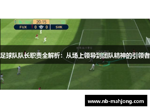 足球队队长职责全解析:从场上领导到团队精神的引领者 足球队队长职责全解析:从场上领导到团队精神的引领者