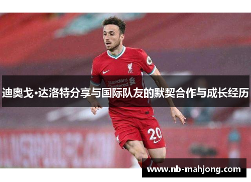 迪奥戈·达洛特分享与国际队友的默契合作与成长经历 迪奥戈·达洛特分享与国际队友的默契合作与成长经历