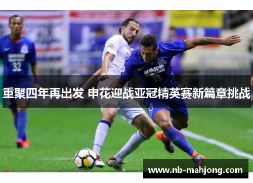 重聚四年再出发 申花迎战亚冠精英赛新篇章挑战 重聚四年再出发 申花迎战亚冠精英赛新篇章挑战