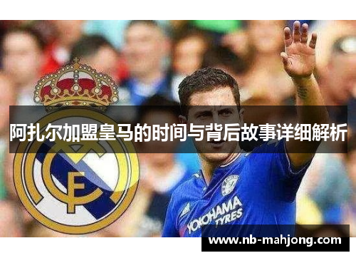 阿扎尔加盟皇马的时间与背后故事详细解析 阿扎尔加盟皇马的时间与背后故事详细解析