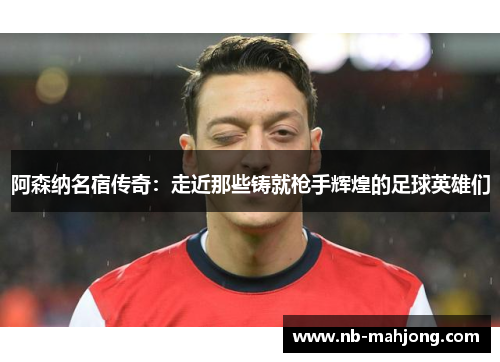 阿森纳名宿传奇:走近那些铸就枪手辉煌的足球英雄们 阿森纳名宿传奇:走近那些铸就枪手辉煌的足球英雄们