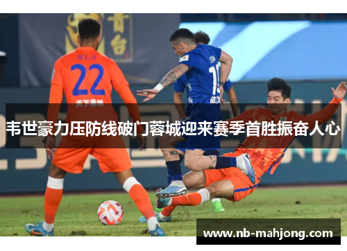 韦世豪力压防线破门蓉城迎来赛季首胜振奋人心 韦世豪力压防线破门蓉城迎来赛季首胜振奋人心