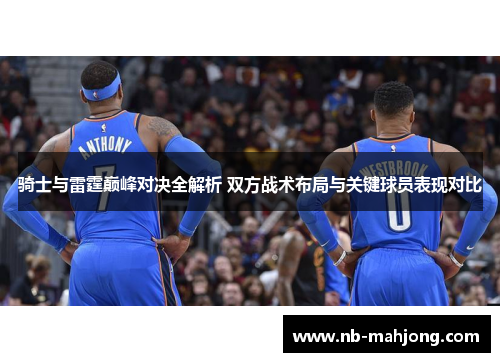 骑士与雷霆巅峰对决全解析 双方战术布局与关键球员表现对比 骑士与雷霆巅峰对决全解析 双方战术布局与关键球员表现对比